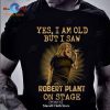 Yes, I Am Old But I Saw Robert Plant On stage Unisex Classic T-Shirt Hoodie Sweatshirt